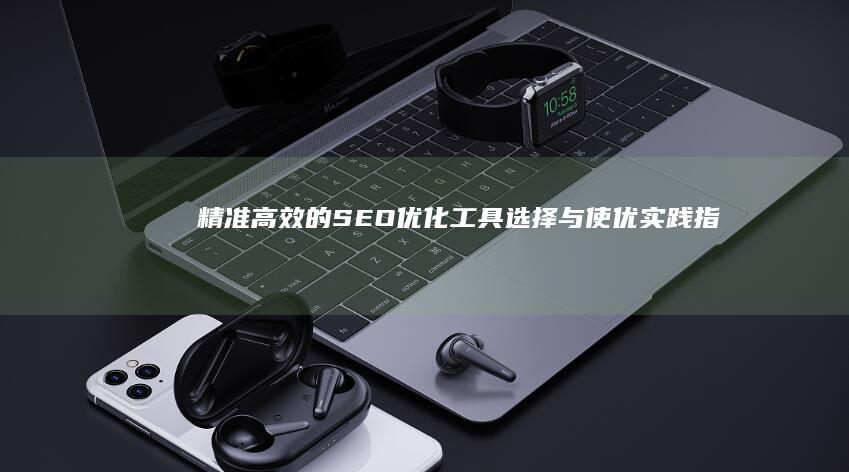 精准高效的SEO优化工具选择与使优实践指南