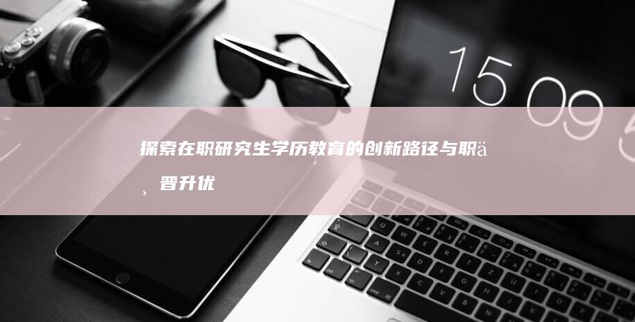 探索在职研究生学历教育的创新路径与职业晋升优势